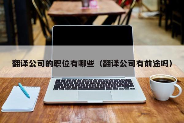 翻译公司的职位有哪些（翻译公司有前途吗）