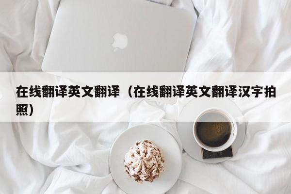 在线翻译英文翻译（在线翻译英文翻译汉字拍照）