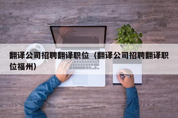 翻译公司招聘翻译职位（翻译公司招聘翻译职位福州）