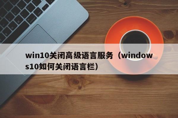 win10关闭高级语言服务（windows10如何关闭语言栏）