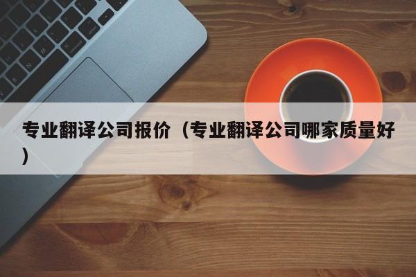 专业翻译公司报价（专业翻译公司哪家质量好）