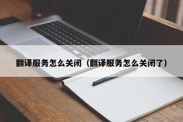 翻译服务怎么关闭（翻译服务怎么关闭了）
