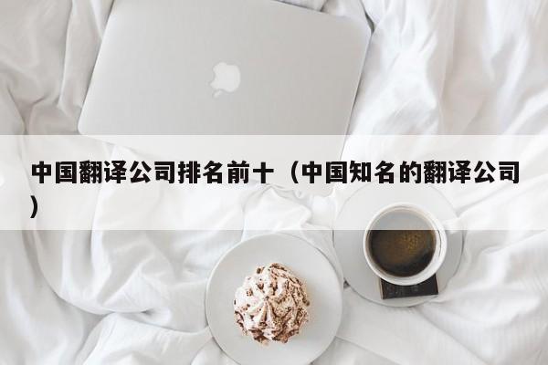 中国翻译公司排名前十（中国知名的翻译公司）