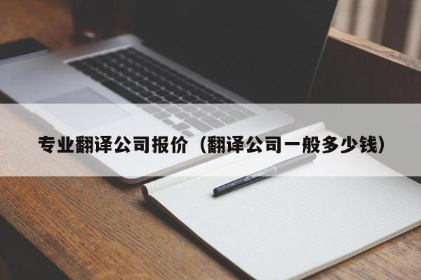 专业翻译公司报价（翻译公司一般多少钱）