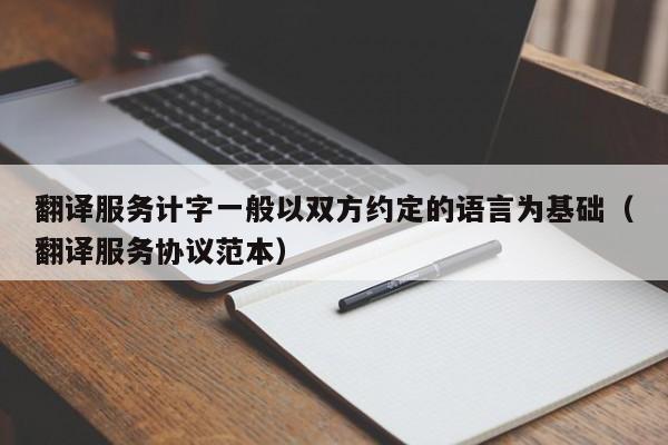 翻译服务计字一般以双方约定的语言为基础（翻译服务协议范本）