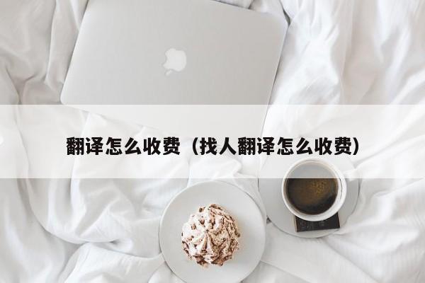 翻译怎么收费（找人翻译怎么收费）