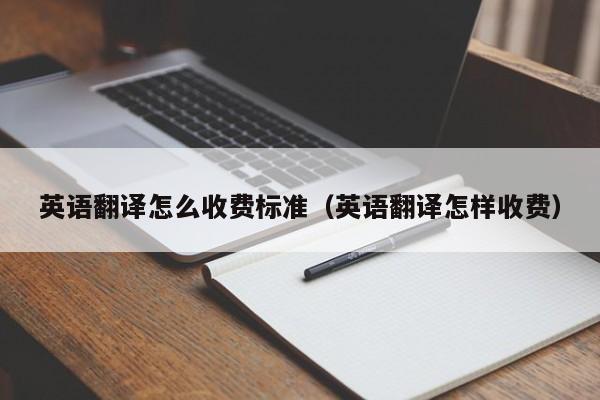 英语翻译怎么收费标准（英语翻译怎样收费）