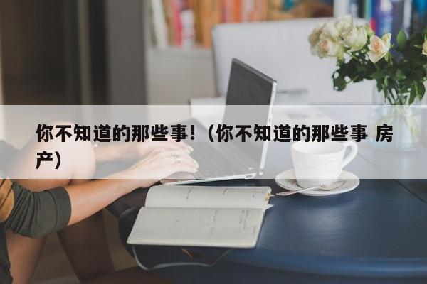 你不知道的那些事!（你不知道的那些事 房产）