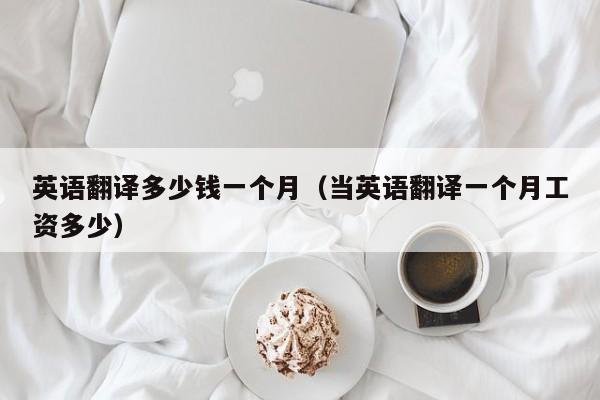 英语翻译多少钱一个月（当英语翻译一个月工资多少）