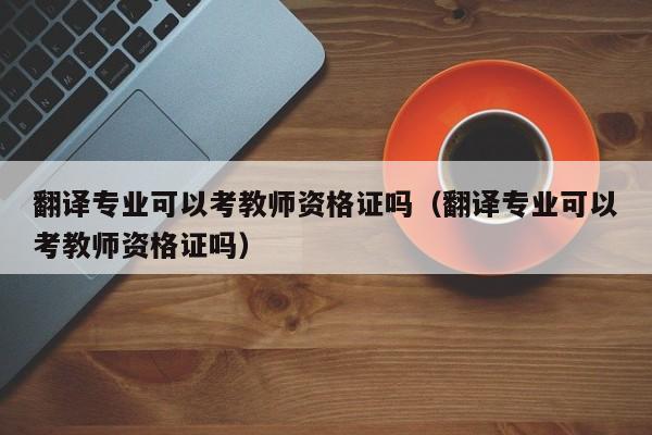 翻译专业可以考教师资格证吗（翻译专业可以考教师资格证吗）