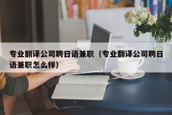 专业翻译公司聘日语兼职（专业翻译公司聘日语兼职怎么样）