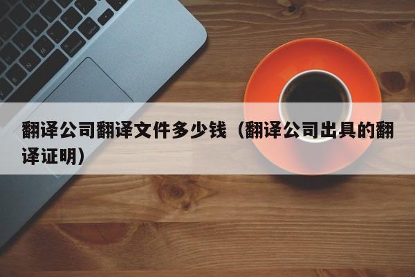 翻译公司翻译文件多少钱（翻译公司出具的翻译证明）
