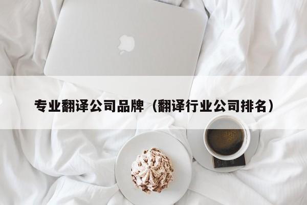 专业翻译公司品牌（翻译行业公司排名）
