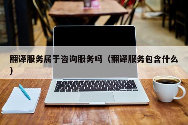 翻译服务属于咨询服务吗（翻译服务包含什么）