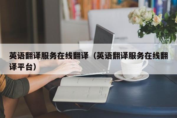 英语翻译服务在线翻译（英语翻译服务在线翻译平台）