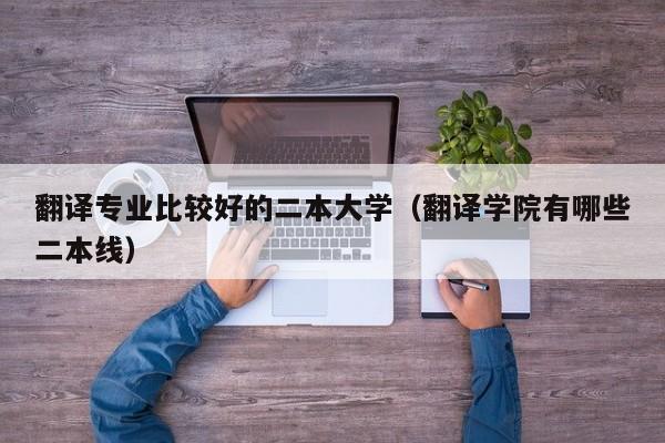 翻译专业比较好的二本大学（翻译学院有哪些二本线）