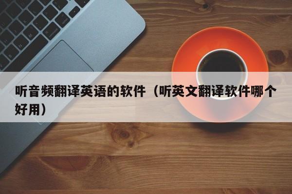 听音频翻译英语的软件（听英文翻译软件哪个好用）
