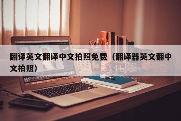 翻译英文翻译中文拍照免费（翻译器英文翻中文拍照）