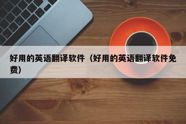 好用的英语翻译软件（好用的英语翻译软件免费）
