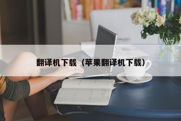 翻译机下载（苹果翻译机下载）