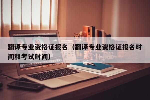 翻译专业资格证报名（翻译专业资格证报名时间和考试时间）