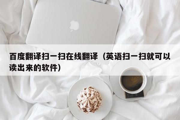 百度翻译扫一扫在线翻译（英语扫一扫就可以读出来的软件）