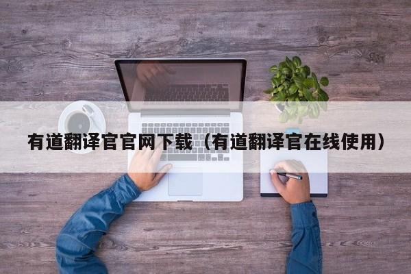 有道翻译官官网下载（有道翻译官在线使用）