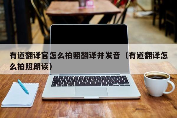 有道翻译官怎么拍照翻译并发音（有道翻译怎么拍照朗读）