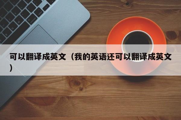 可以翻译成英文（我的英语还可以翻译成英文）
