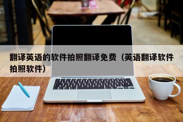 翻译英语的软件拍照翻译免费（英语翻译软件拍照软件）