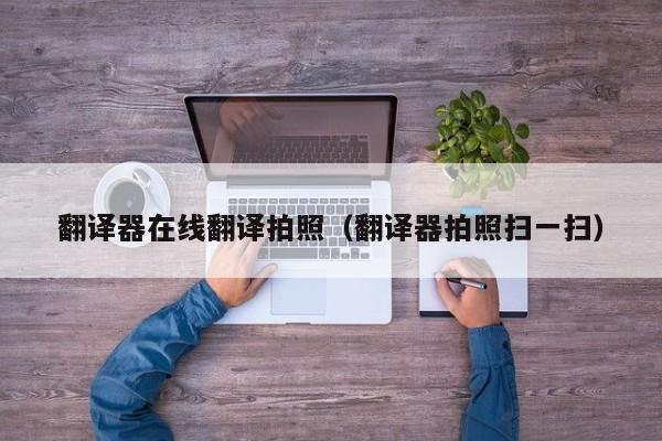 翻译器在线翻译拍照（翻译器拍照扫一扫）