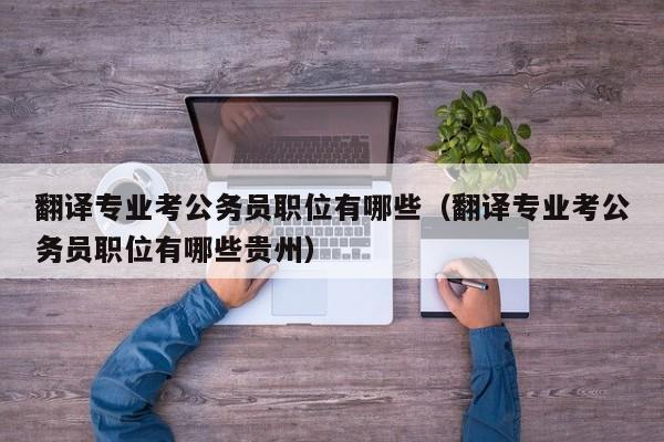 翻译专业考公务员职位有哪些（翻译专业考公务员职位有哪些贵州）