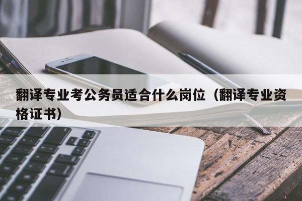 翻译专业考公务员适合什么岗位（翻译专业资格证书）