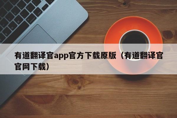 有道翻译官app官方下载原版（有道翻译官官网下载）