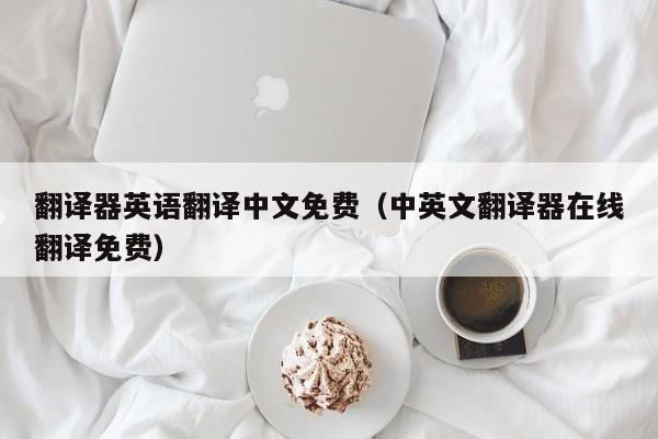 翻译器英语翻译中文免费（中英文翻译器在线翻译免费）