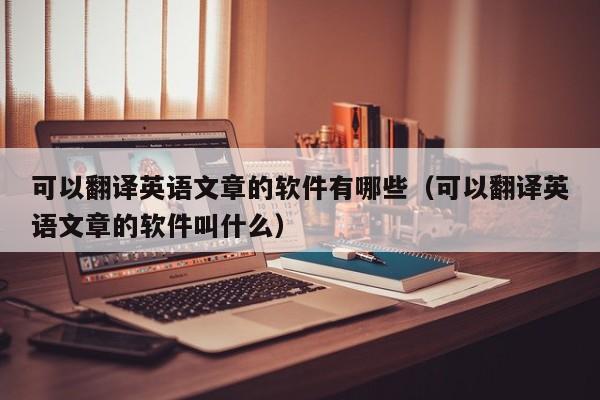 可以翻译英语文章的软件有哪些（可以翻译英语文章的软件叫什么）