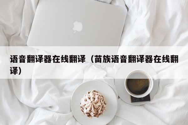 语音翻译器在线翻译（苗族语音翻译器在线翻译）