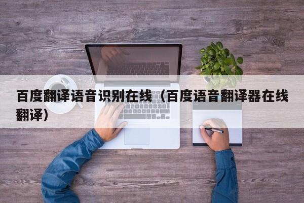百度翻译语音识别在线（百度语音翻译器在线翻译）