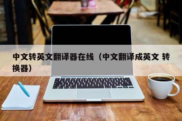 中文转英文翻译器在线（中文翻译成英文 转换器）