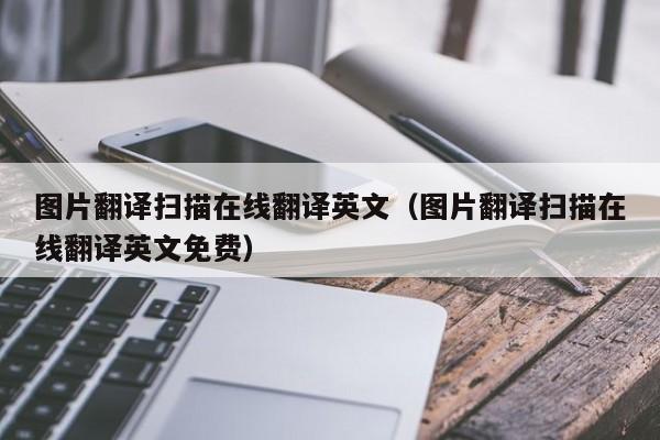图片翻译扫描在线翻译英文（图片翻译扫描在线翻译英文免费）