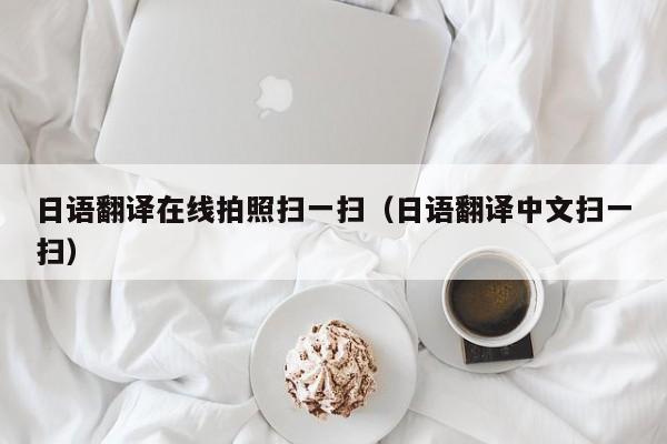 日语翻译在线拍照扫一扫（日语翻译中文扫一扫）