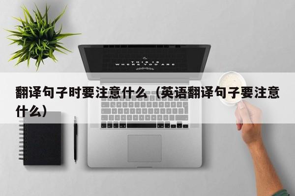 翻译句子时要注意什么（英语翻译句子要注意什么）