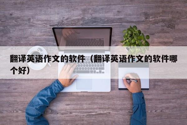 翻译英语作文的软件（翻译英语作文的软件哪个好）