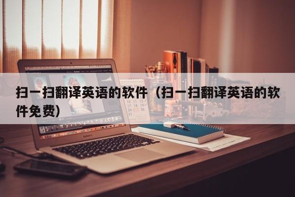 扫一扫翻译英语的软件（扫一扫翻译英语的软件免费）