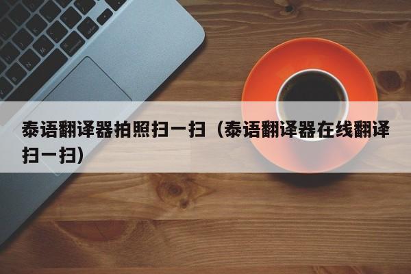 泰语翻译器拍照扫一扫（泰语翻译器在线翻译扫一扫）