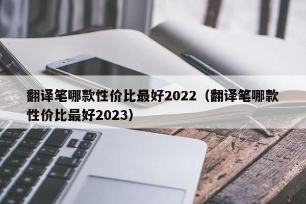 翻译笔哪款性价比最好2022（翻译笔哪款性价比最好2023）
