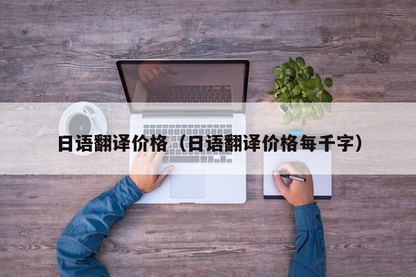 日语翻译价格（日语翻译价格每千字）