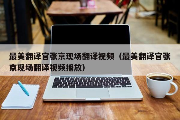 最美翻译官张京现场翻译视频（最美翻译官张京现场翻译视频播放）