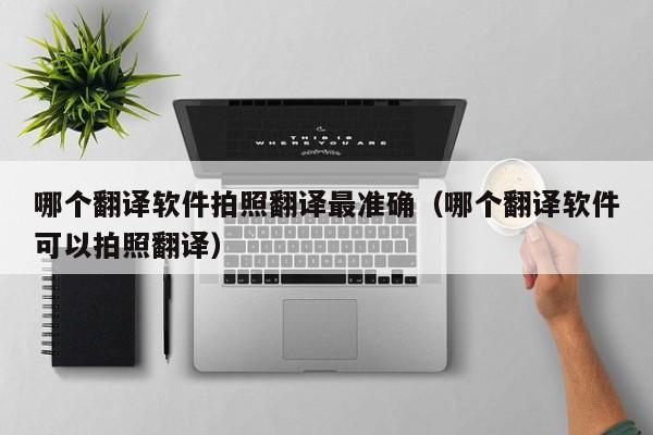 哪个翻译软件拍照翻译最准确（哪个翻译软件可以拍照翻译）