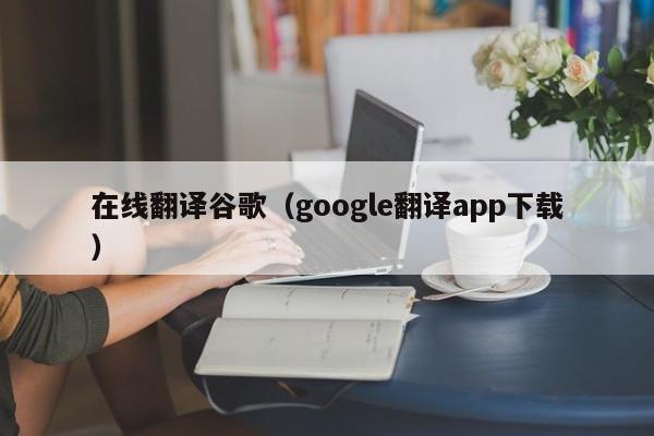 在线翻译谷歌（google翻译app下载）